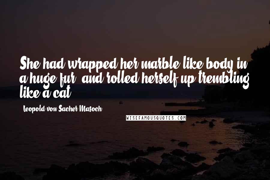 Leopold Von Sacher-Masoch Quotes: She had wrapped her marble-like body in a huge fur, and rolled herself up trembling like a cat.