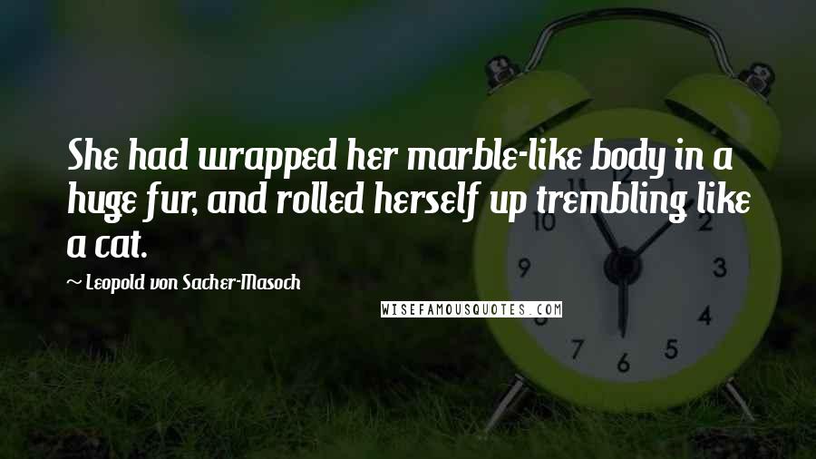 Leopold Von Sacher-Masoch Quotes: She had wrapped her marble-like body in a huge fur, and rolled herself up trembling like a cat.