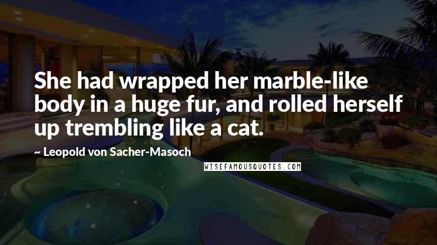 Leopold Von Sacher-Masoch Quotes: She had wrapped her marble-like body in a huge fur, and rolled herself up trembling like a cat.