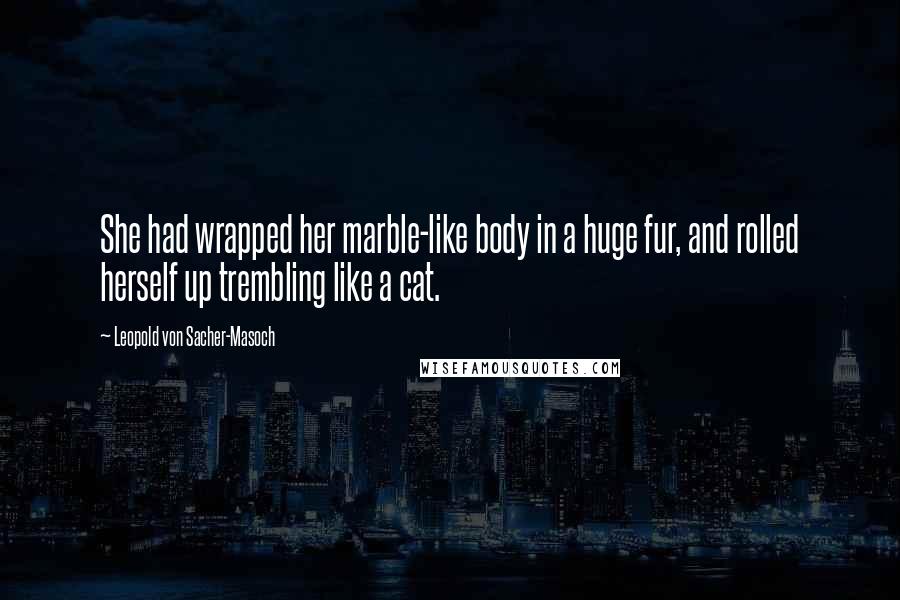 Leopold Von Sacher-Masoch Quotes: She had wrapped her marble-like body in a huge fur, and rolled herself up trembling like a cat.