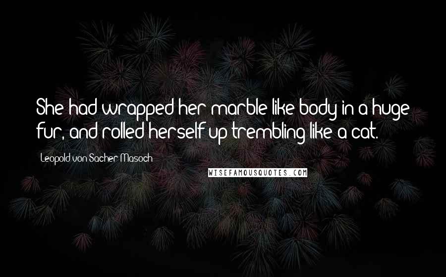 Leopold Von Sacher-Masoch Quotes: She had wrapped her marble-like body in a huge fur, and rolled herself up trembling like a cat.