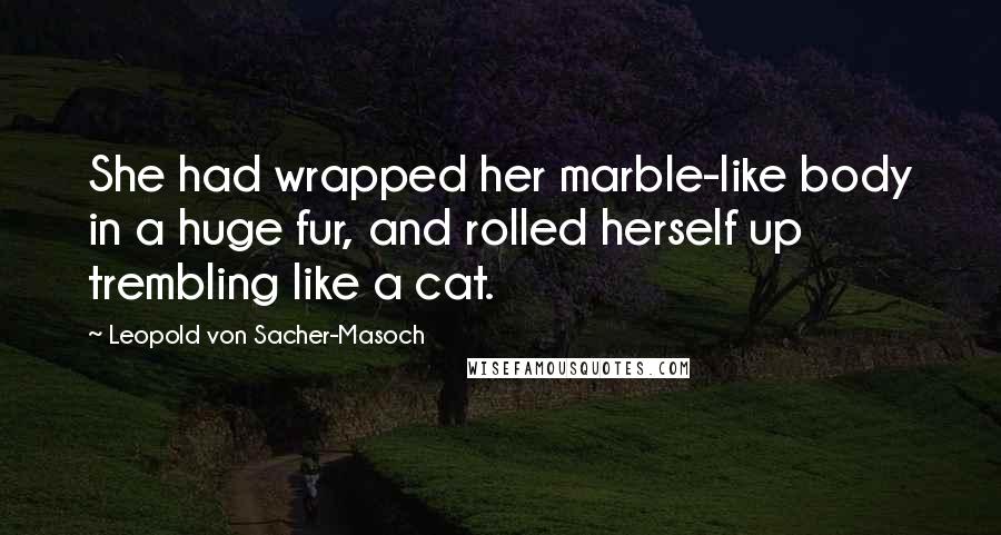 Leopold Von Sacher-Masoch Quotes: She had wrapped her marble-like body in a huge fur, and rolled herself up trembling like a cat.