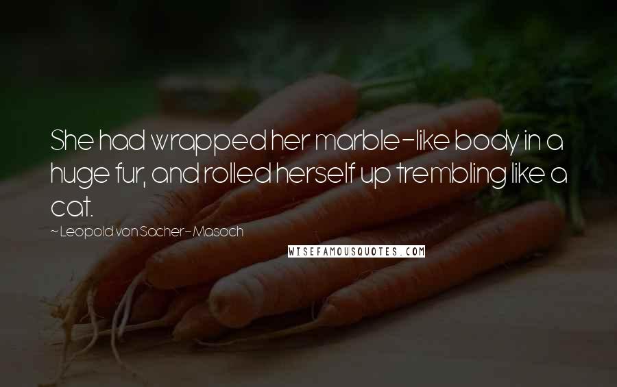 Leopold Von Sacher-Masoch Quotes: She had wrapped her marble-like body in a huge fur, and rolled herself up trembling like a cat.