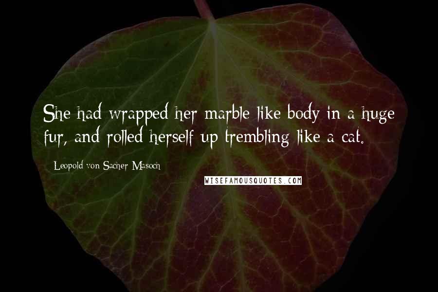 Leopold Von Sacher-Masoch Quotes: She had wrapped her marble-like body in a huge fur, and rolled herself up trembling like a cat.