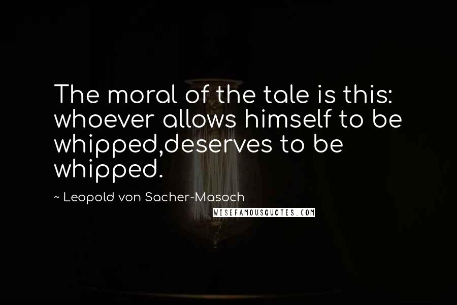 Leopold Von Sacher-Masoch Quotes: The moral of the tale is this: whoever allows himself to be whipped,deserves to be whipped.