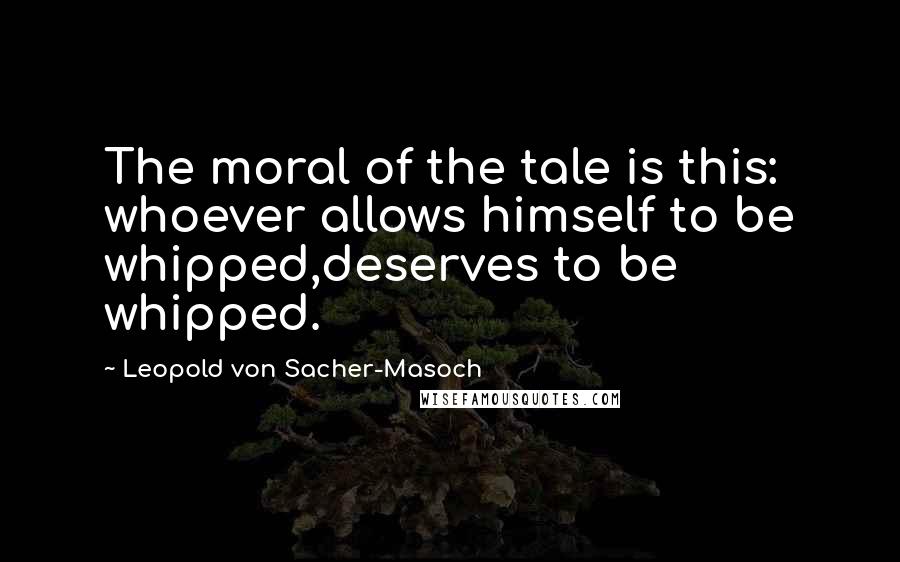Leopold Von Sacher-Masoch Quotes: The moral of the tale is this: whoever allows himself to be whipped,deserves to be whipped.