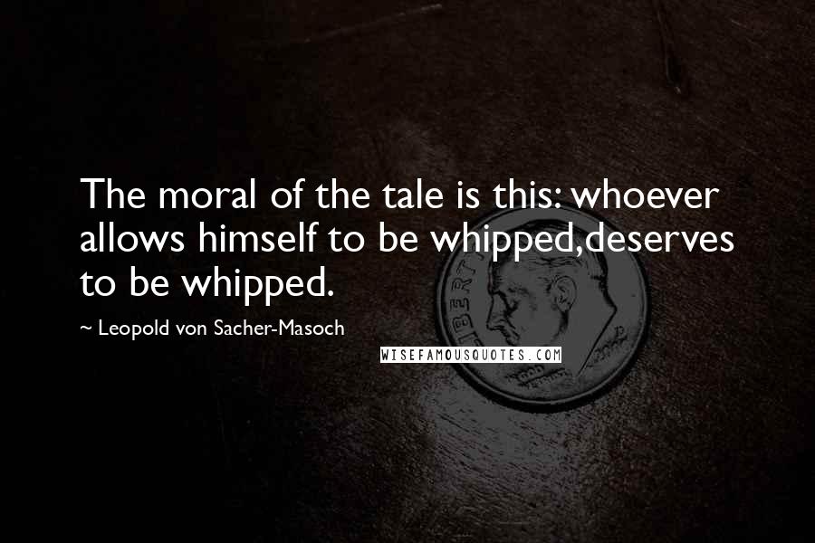 Leopold Von Sacher-Masoch Quotes: The moral of the tale is this: whoever allows himself to be whipped,deserves to be whipped.