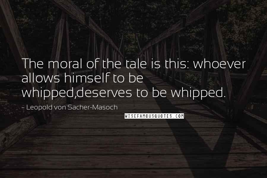 Leopold Von Sacher-Masoch Quotes: The moral of the tale is this: whoever allows himself to be whipped,deserves to be whipped.