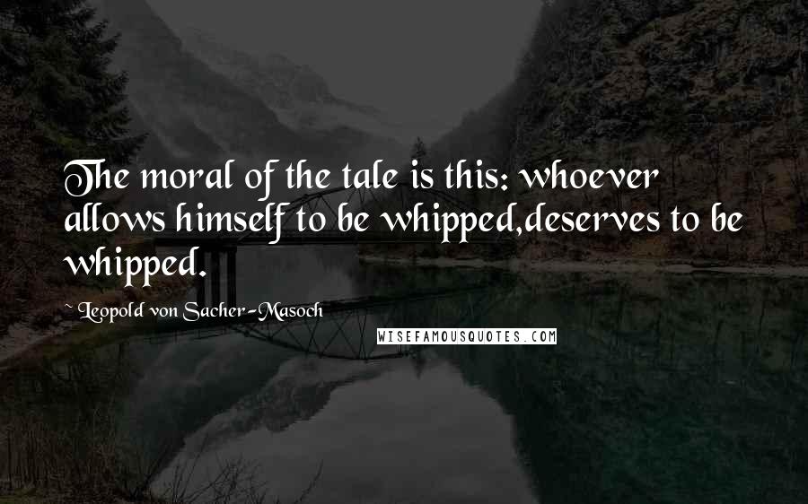 Leopold Von Sacher-Masoch Quotes: The moral of the tale is this: whoever allows himself to be whipped,deserves to be whipped.