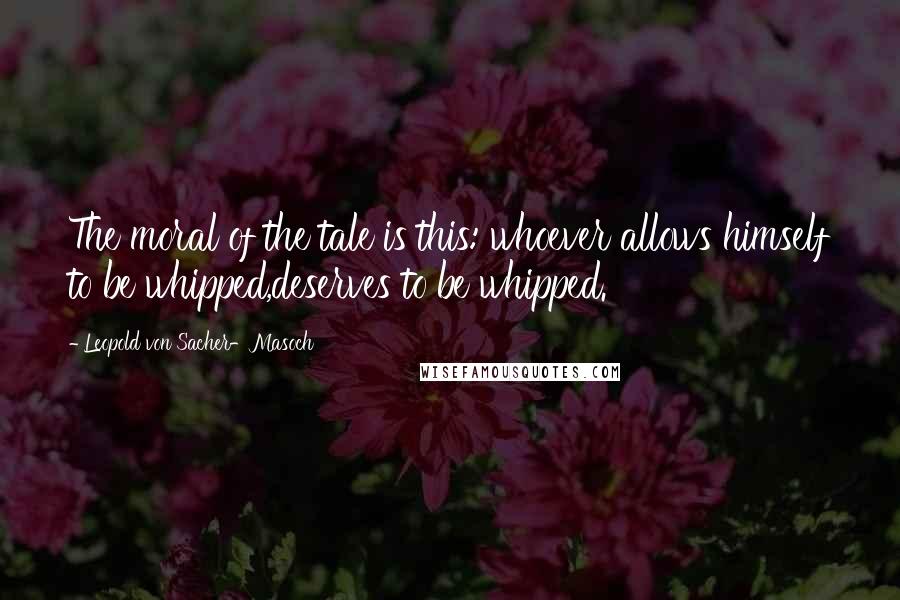 Leopold Von Sacher-Masoch Quotes: The moral of the tale is this: whoever allows himself to be whipped,deserves to be whipped.
