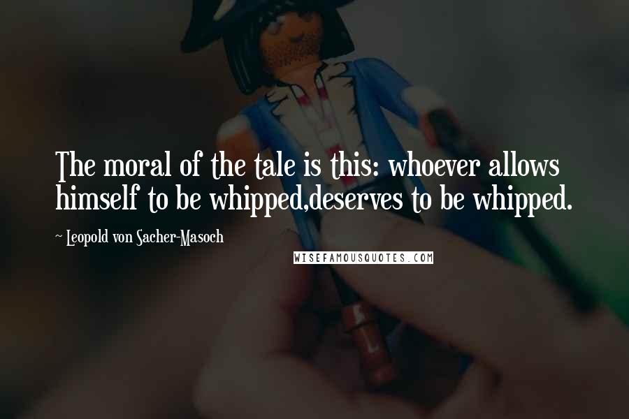 Leopold Von Sacher-Masoch Quotes: The moral of the tale is this: whoever allows himself to be whipped,deserves to be whipped.