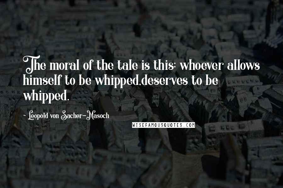 Leopold Von Sacher-Masoch Quotes: The moral of the tale is this: whoever allows himself to be whipped,deserves to be whipped.