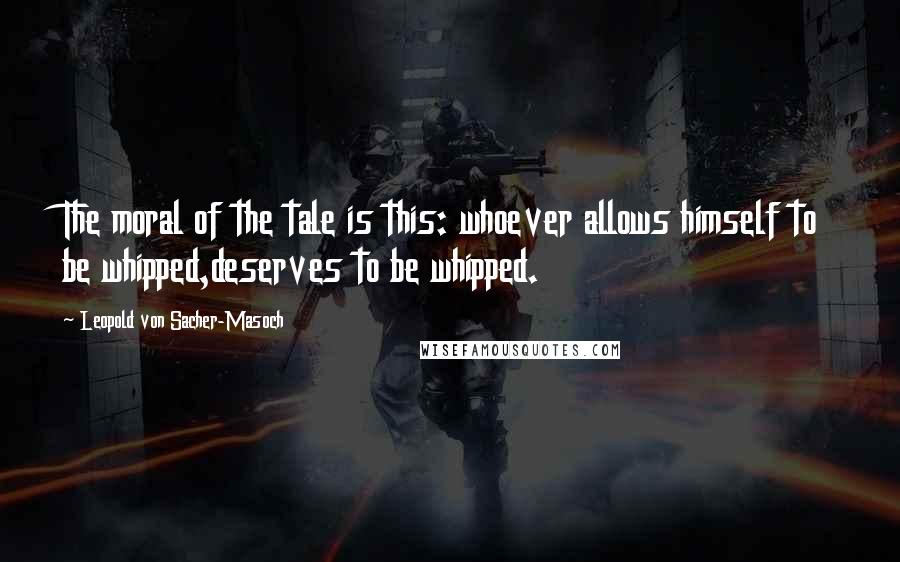 Leopold Von Sacher-Masoch Quotes: The moral of the tale is this: whoever allows himself to be whipped,deserves to be whipped.