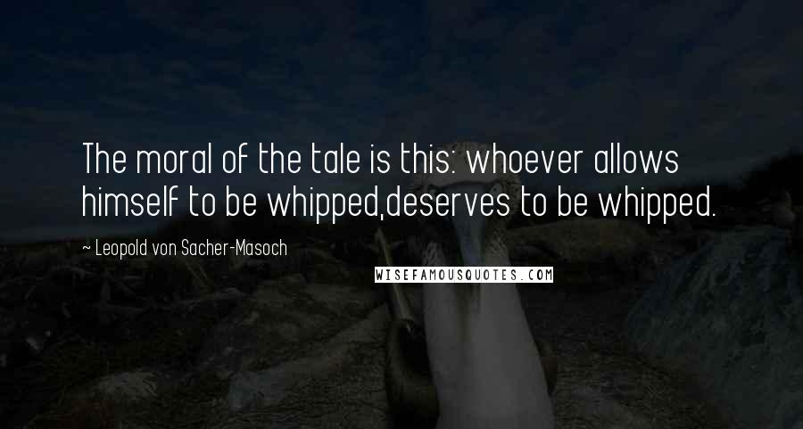 Leopold Von Sacher-Masoch Quotes: The moral of the tale is this: whoever allows himself to be whipped,deserves to be whipped.