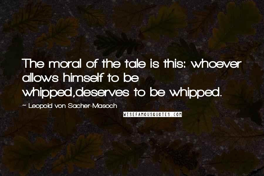 Leopold Von Sacher-Masoch Quotes: The moral of the tale is this: whoever allows himself to be whipped,deserves to be whipped.