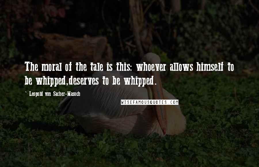 Leopold Von Sacher-Masoch Quotes: The moral of the tale is this: whoever allows himself to be whipped,deserves to be whipped.