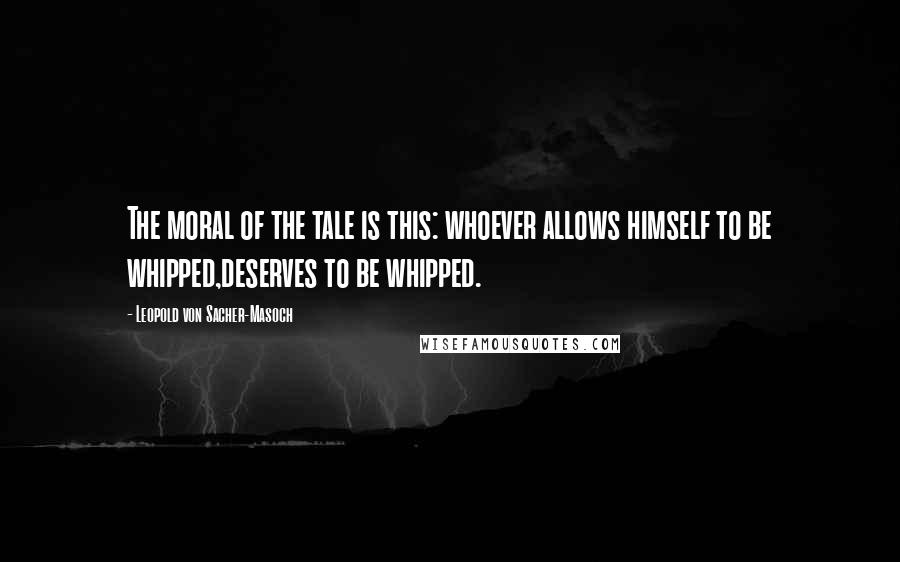 Leopold Von Sacher-Masoch Quotes: The moral of the tale is this: whoever allows himself to be whipped,deserves to be whipped.