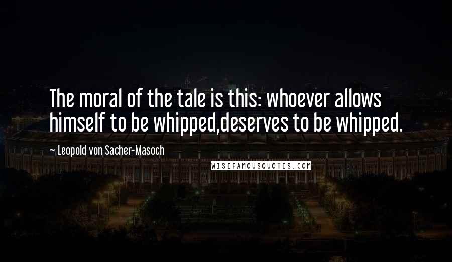 Leopold Von Sacher-Masoch Quotes: The moral of the tale is this: whoever allows himself to be whipped,deserves to be whipped.