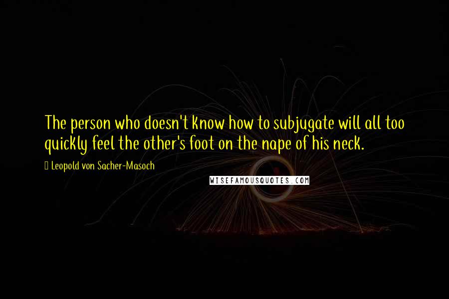 Leopold Von Sacher-Masoch Quotes: The person who doesn't know how to subjugate will all too quickly feel the other's foot on the nape of his neck.