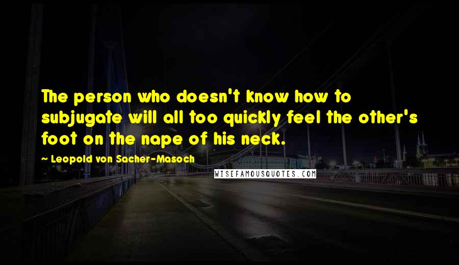 Leopold Von Sacher-Masoch Quotes: The person who doesn't know how to subjugate will all too quickly feel the other's foot on the nape of his neck.