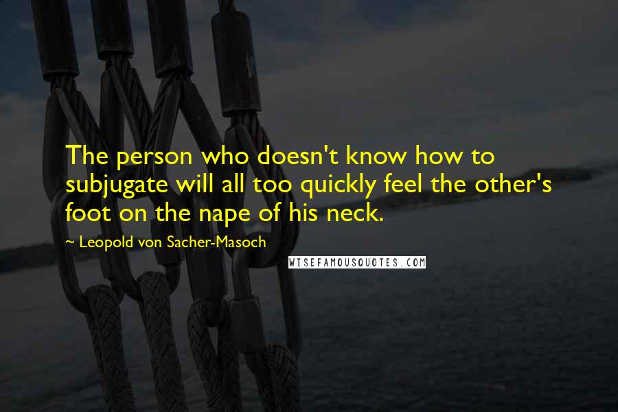 Leopold Von Sacher-Masoch Quotes: The person who doesn't know how to subjugate will all too quickly feel the other's foot on the nape of his neck.