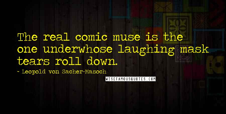 Leopold Von Sacher-Masoch Quotes: The real comic muse is the one underwhose laughing mask tears roll down.