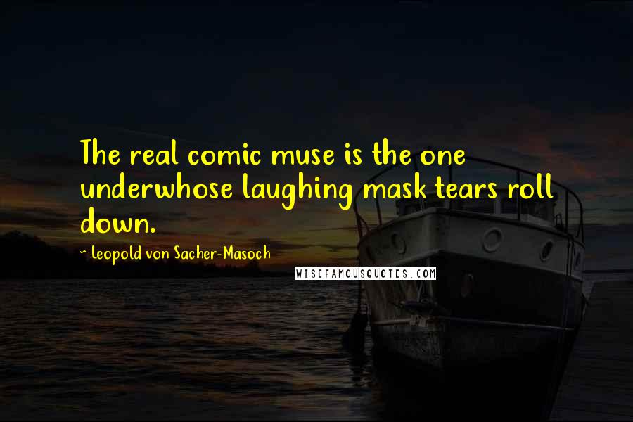 Leopold Von Sacher-Masoch Quotes: The real comic muse is the one underwhose laughing mask tears roll down.