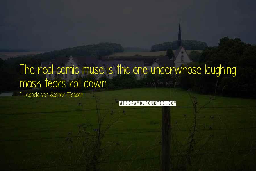 Leopold Von Sacher-Masoch Quotes: The real comic muse is the one underwhose laughing mask tears roll down.