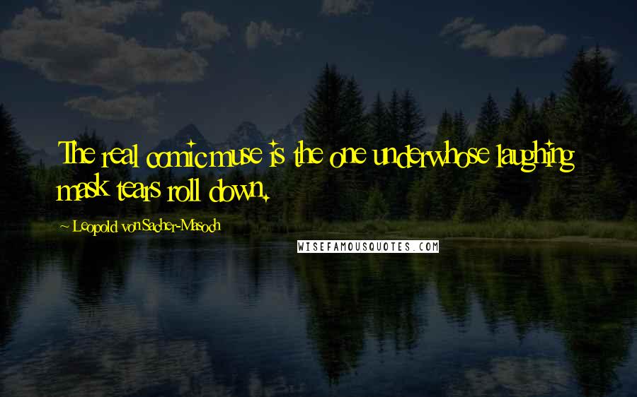 Leopold Von Sacher-Masoch Quotes: The real comic muse is the one underwhose laughing mask tears roll down.