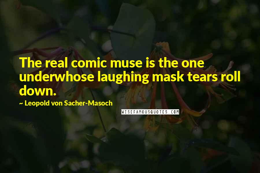 Leopold Von Sacher-Masoch Quotes: The real comic muse is the one underwhose laughing mask tears roll down.