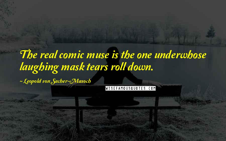 Leopold Von Sacher-Masoch Quotes: The real comic muse is the one underwhose laughing mask tears roll down.