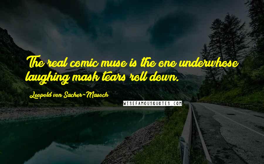 Leopold Von Sacher-Masoch Quotes: The real comic muse is the one underwhose laughing mask tears roll down.