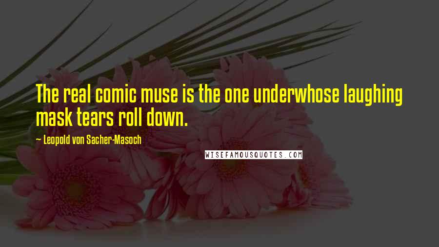 Leopold Von Sacher-Masoch Quotes: The real comic muse is the one underwhose laughing mask tears roll down.