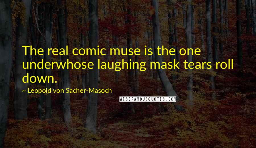 Leopold Von Sacher-Masoch Quotes: The real comic muse is the one underwhose laughing mask tears roll down.