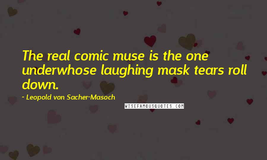 Leopold Von Sacher-Masoch Quotes: The real comic muse is the one underwhose laughing mask tears roll down.