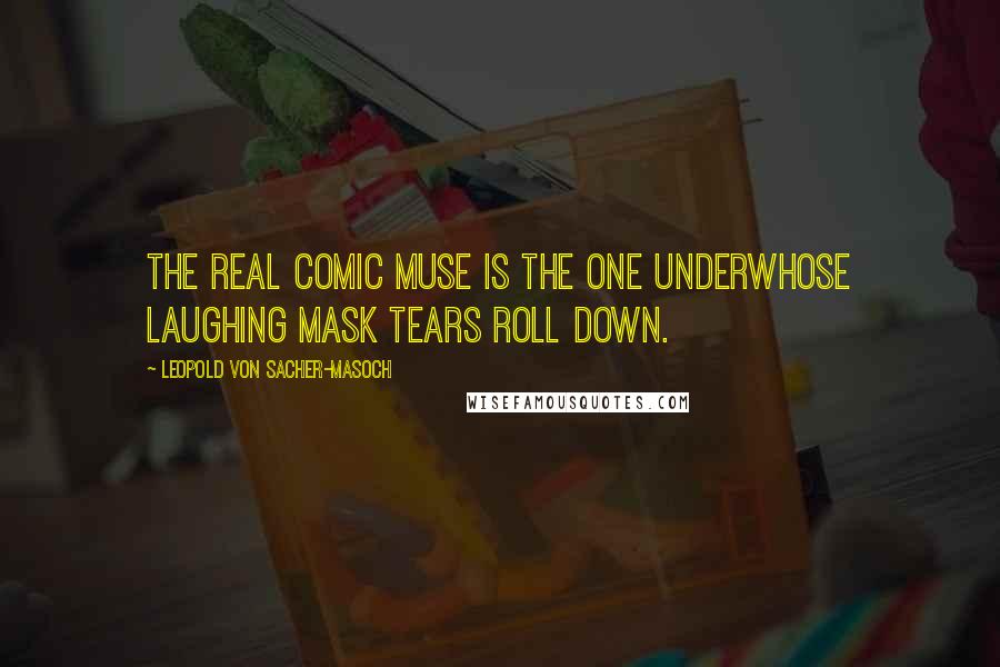 Leopold Von Sacher-Masoch Quotes: The real comic muse is the one underwhose laughing mask tears roll down.