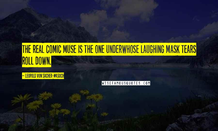 Leopold Von Sacher-Masoch Quotes: The real comic muse is the one underwhose laughing mask tears roll down.