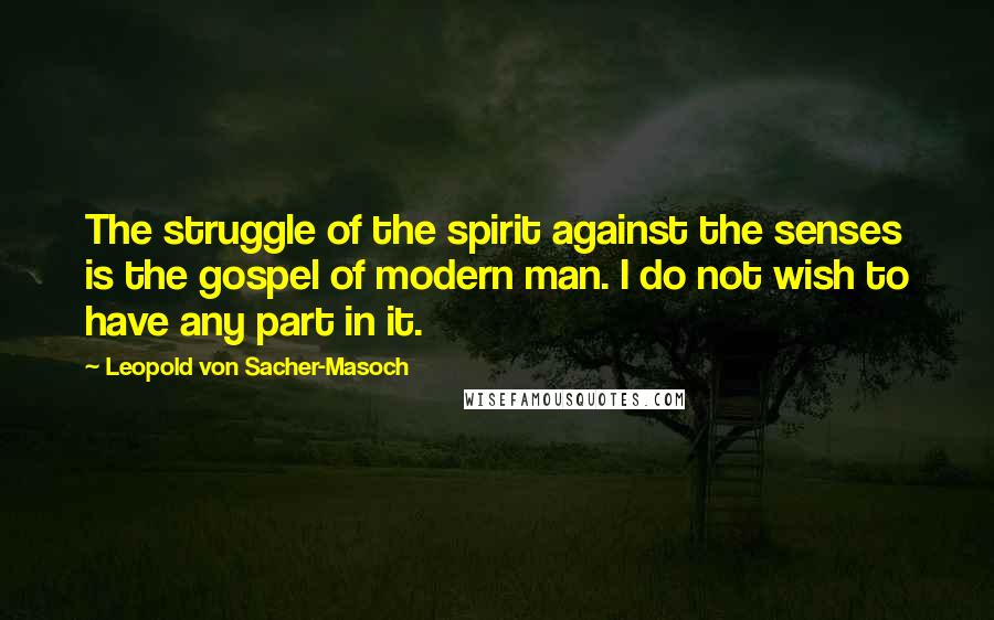 Leopold Von Sacher-Masoch Quotes: The struggle of the spirit against the senses is the gospel of modern man. I do not wish to have any part in it.