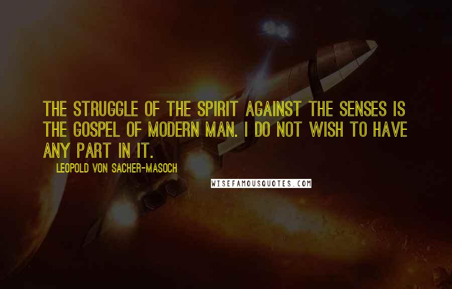 Leopold Von Sacher-Masoch Quotes: The struggle of the spirit against the senses is the gospel of modern man. I do not wish to have any part in it.