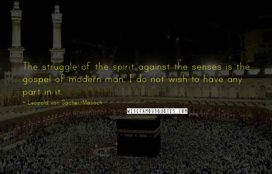 Leopold Von Sacher-Masoch Quotes: The struggle of the spirit against the senses is the gospel of modern man. I do not wish to have any part in it.