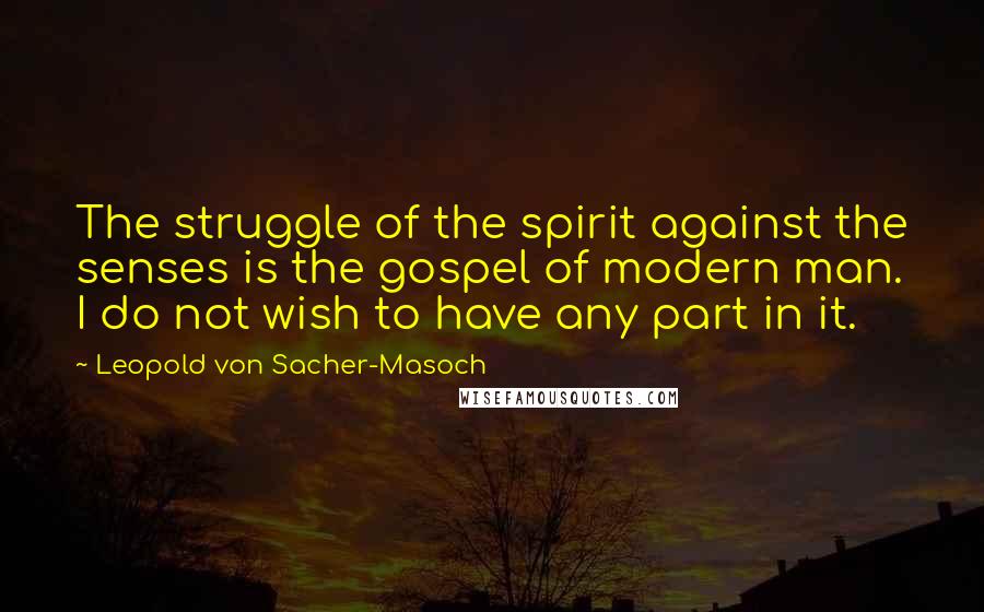 Leopold Von Sacher-Masoch Quotes: The struggle of the spirit against the senses is the gospel of modern man. I do not wish to have any part in it.