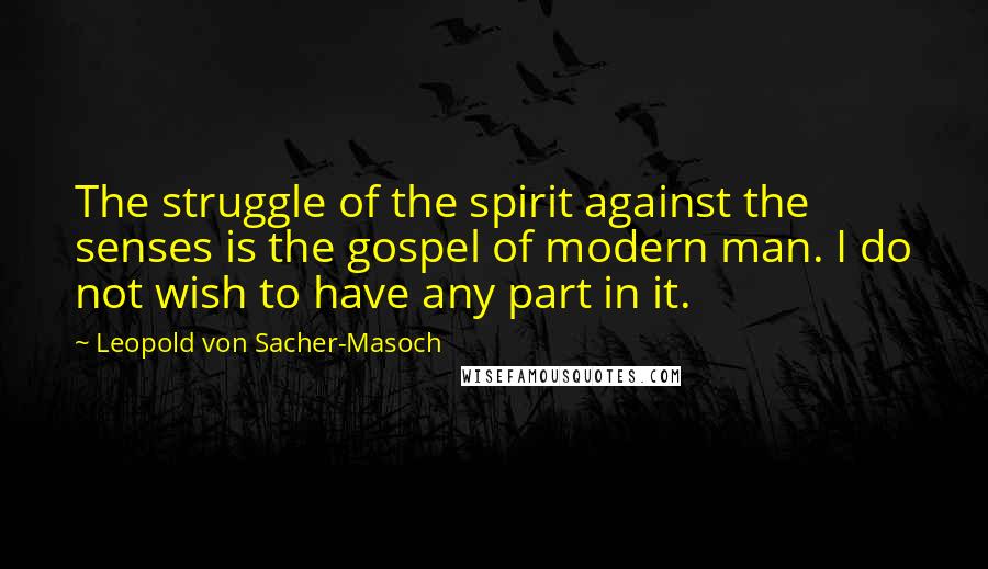 Leopold Von Sacher-Masoch Quotes: The struggle of the spirit against the senses is the gospel of modern man. I do not wish to have any part in it.