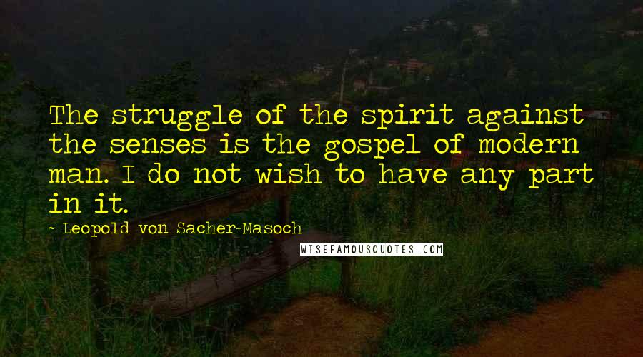 Leopold Von Sacher-Masoch Quotes: The struggle of the spirit against the senses is the gospel of modern man. I do not wish to have any part in it.