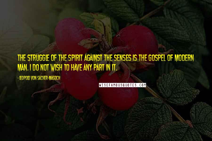 Leopold Von Sacher-Masoch Quotes: The struggle of the spirit against the senses is the gospel of modern man. I do not wish to have any part in it.