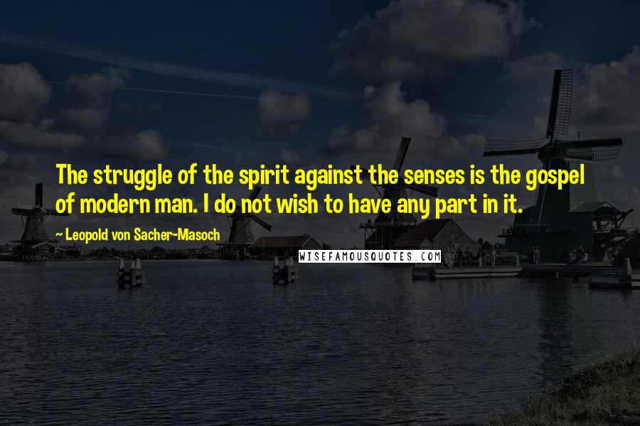 Leopold Von Sacher-Masoch Quotes: The struggle of the spirit against the senses is the gospel of modern man. I do not wish to have any part in it.