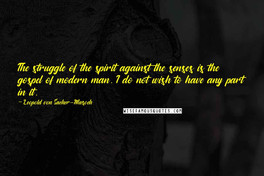 Leopold Von Sacher-Masoch Quotes: The struggle of the spirit against the senses is the gospel of modern man. I do not wish to have any part in it.