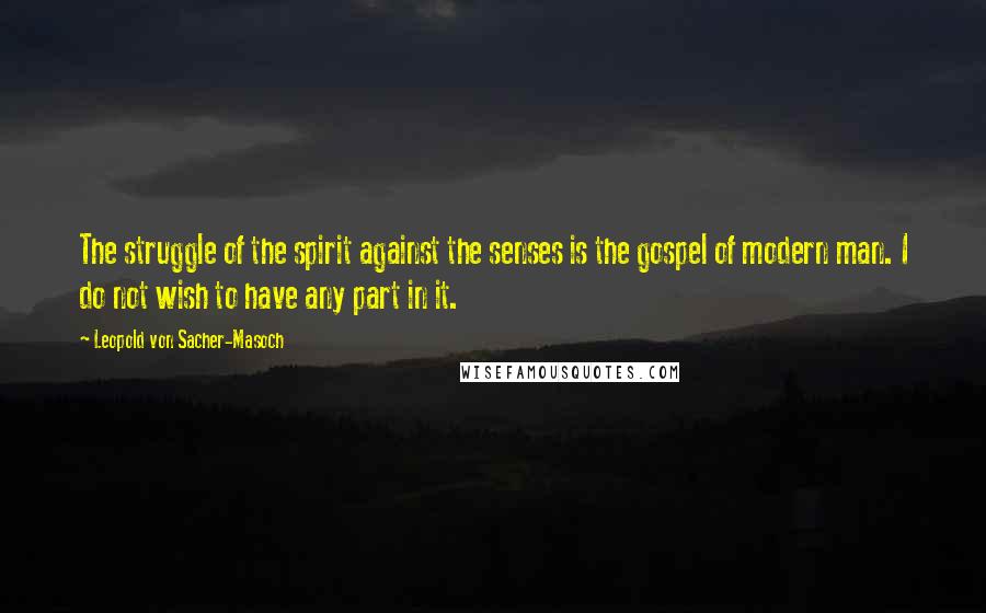 Leopold Von Sacher-Masoch Quotes: The struggle of the spirit against the senses is the gospel of modern man. I do not wish to have any part in it.