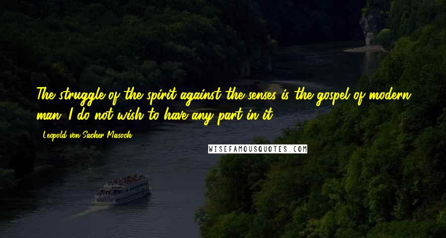 Leopold Von Sacher-Masoch Quotes: The struggle of the spirit against the senses is the gospel of modern man. I do not wish to have any part in it.