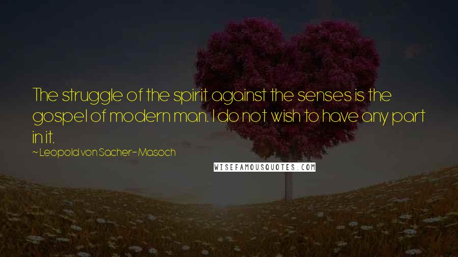 Leopold Von Sacher-Masoch Quotes: The struggle of the spirit against the senses is the gospel of modern man. I do not wish to have any part in it.