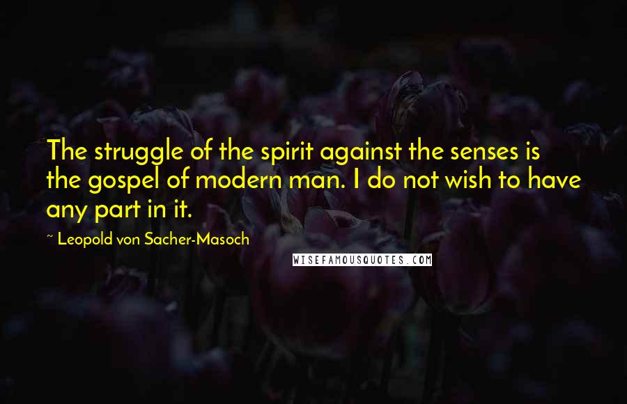 Leopold Von Sacher-Masoch Quotes: The struggle of the spirit against the senses is the gospel of modern man. I do not wish to have any part in it.